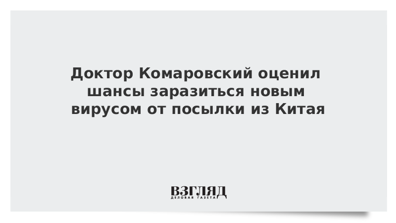 Доктор Комаровский оценил шансы заразиться новым вирусом от посылки из Китая