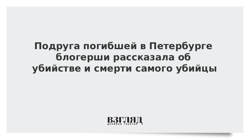 Подруга погибшей в Петербурге блогерши рассказала об убийстве и смерти самого убийцы