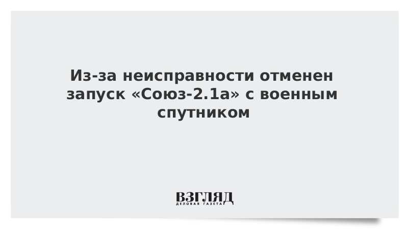 Из-за неисправности отменен запуск «Союза-2.1а» с военным спутником