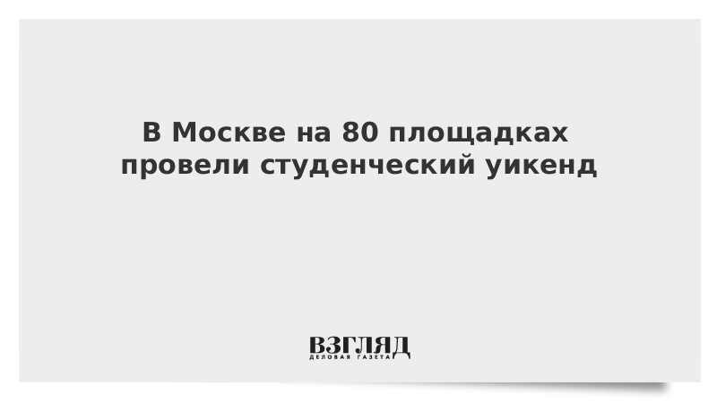 В Москве на 80 площадках провели студенческий уикенд