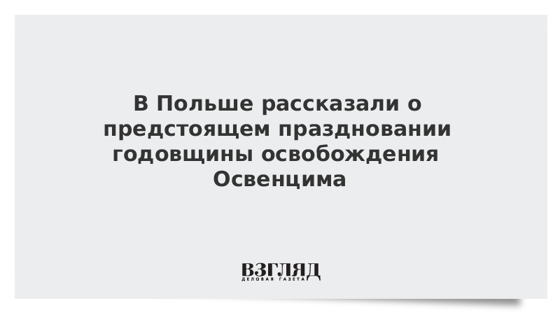 В Польше рассказали о предстоящем праздновании годовщины освобождения Освенцима