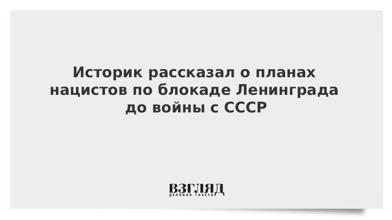 Историк рассказал о планах нацистов по блокаде Ленинграда до войны с СССР