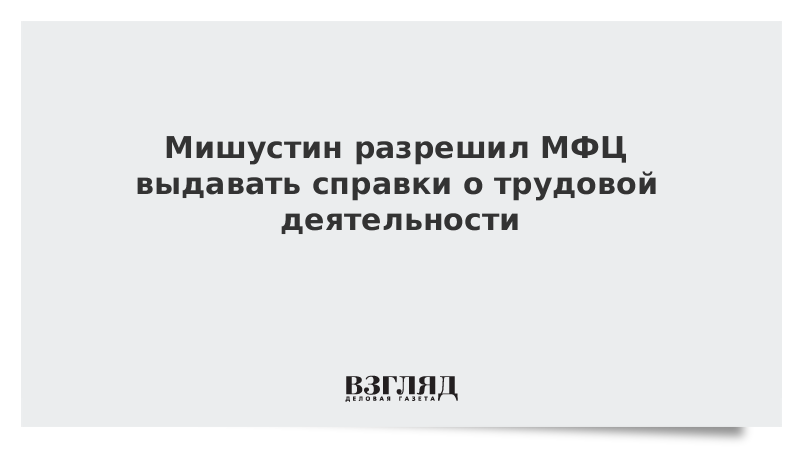 Мишустин разрешил МФЦ выдавать справки о трудовой деятельности