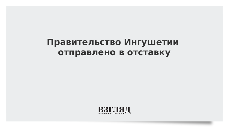 Правительство Ингушетии отправлено в отставку