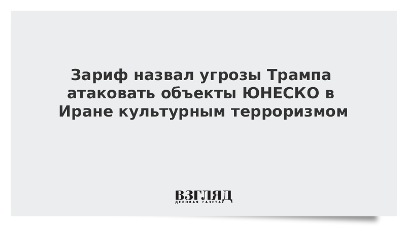 Зариф назвал угрозы Трампа атаковать объекты ЮНЕСКО в Иране культурным терроризмом