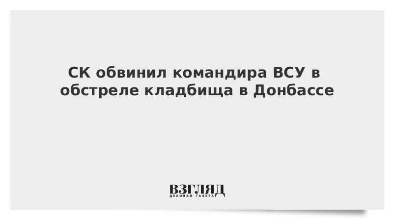 СК обвинил командира ВСУ в обстреле кладбища в Донбассе