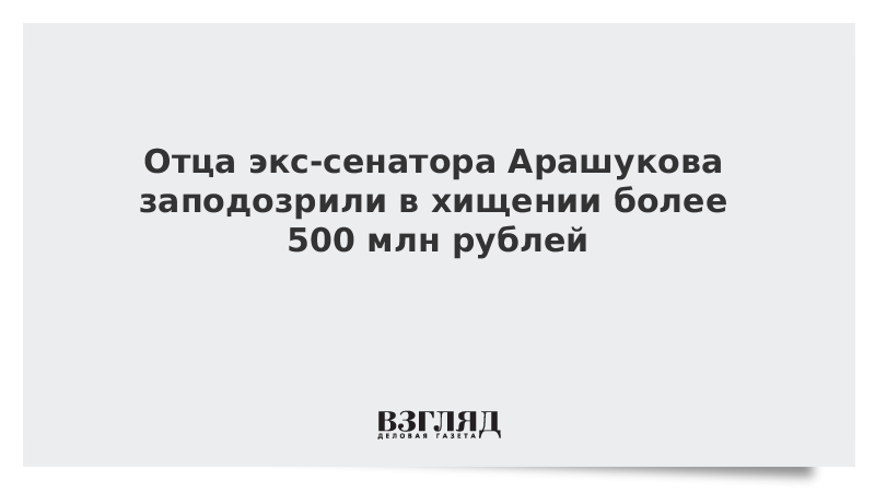 Отца экс-сенатора Арашукова заподозрили в хищении более 500 млн рублей