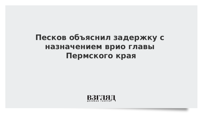 Песков объяснил задержку с назначением врио главы Пермского края