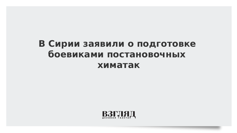 В Сирии заявили о подготовке боевиками постановочных химатак