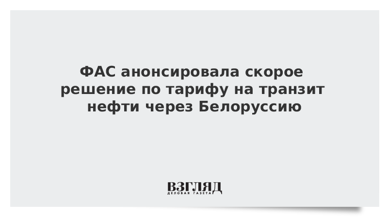 ФАС анонсировала скорое решение по тарифу на транзит нефти через Белоруссию