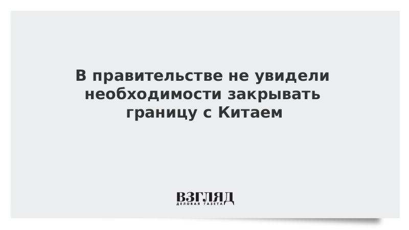 В правительстве не увидели необходимости закрывать границу с Китаем