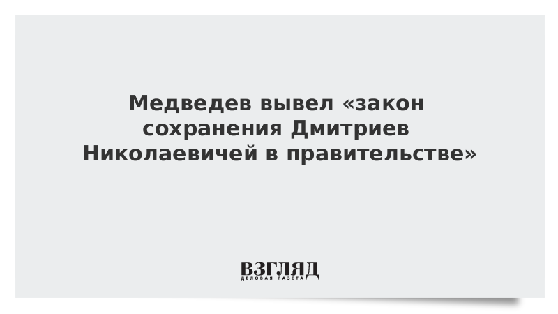 Медведев вывел «закон сохранения Дмитриев Николаевичей в правительстве»