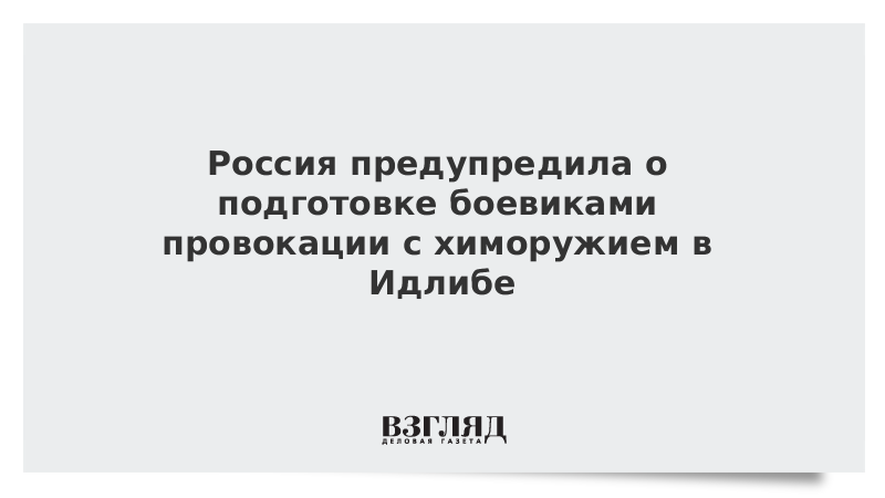 Россия предупредила о подготовке боевиками провокации с химоружием в Идлибе