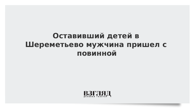 Оставивший детей в Шереметьево мужчина пришел с повинной