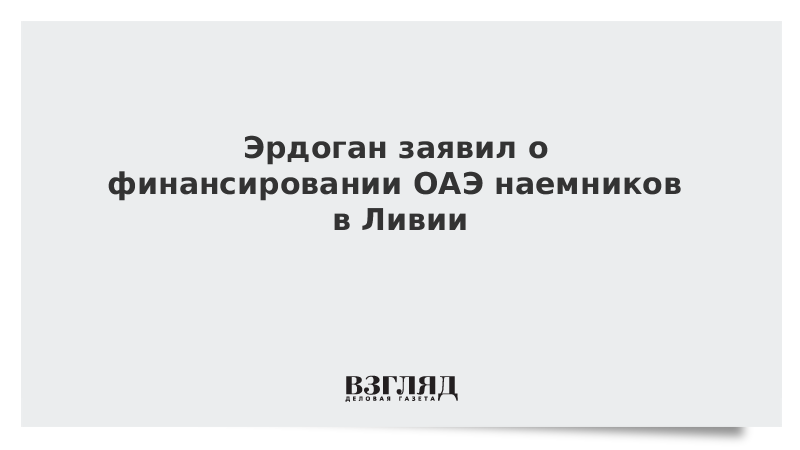 Эрдоган заявил о финансировании ОАЭ наемников в Ливии