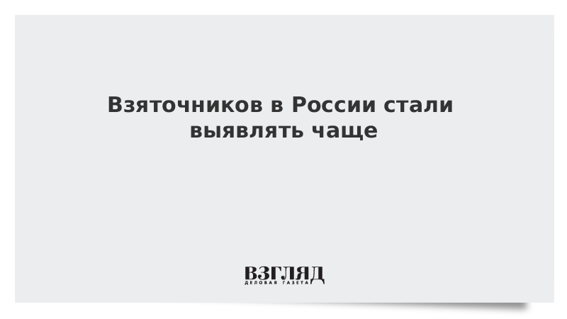 Взяточников в России стали выявлять чаще