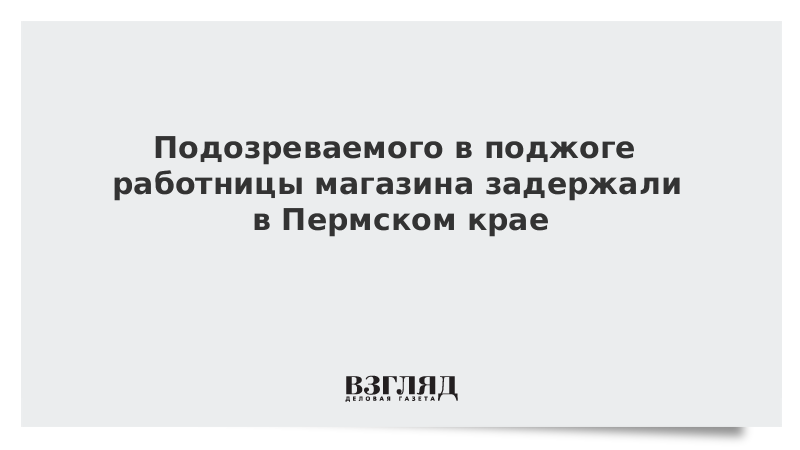 Подозреваемого в поджоге работницы магазина задержали в Пермском крае