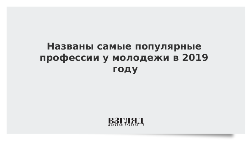 Названы самые популярные профессии у молодежи в 2019 году