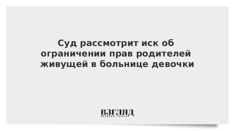 Суд рассмотрит иск об ограничении прав родителей живущей в больнице девочки