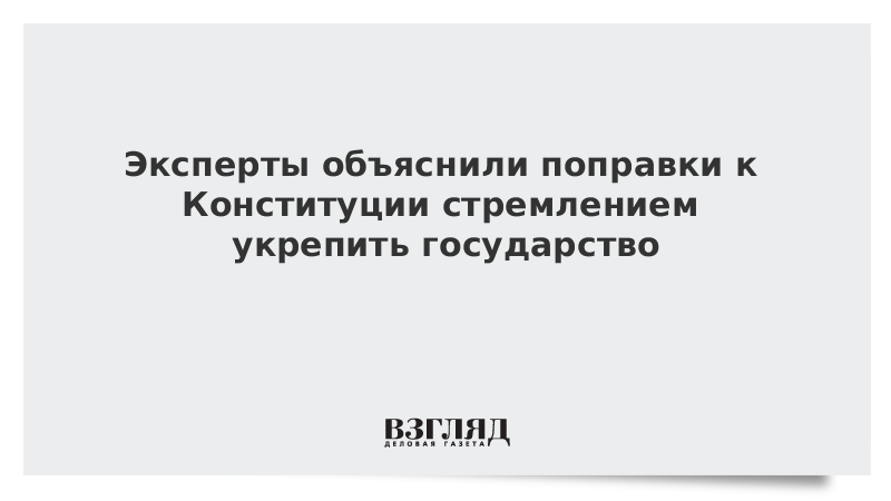 Эксперты объяснили поправки к Конституции стремлением укрепить государство