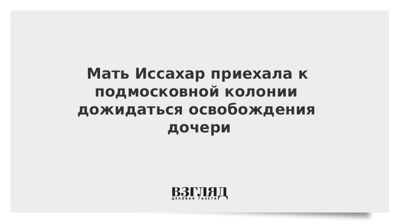 Мать Иссахар приехала к подмосковной колонии дожидаться освобождения дочери