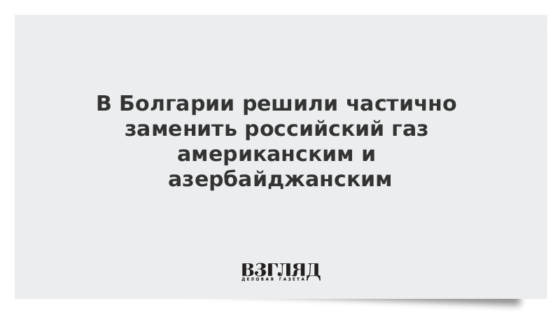 В Болгарии решили частично заменить российский газ американским и азербайджанским