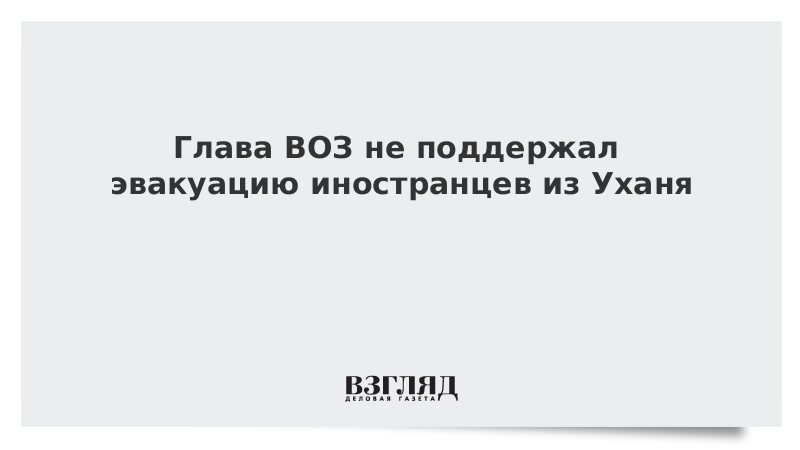 Глава ВОЗ не поддержал эвакуацию иностранцев из Уханя