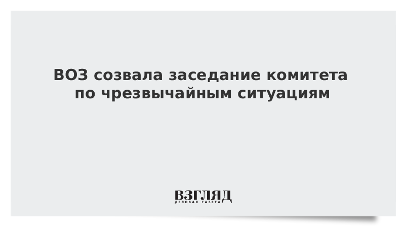 ВОЗ созвала заседание комитета по чрезвычайным ситуациям