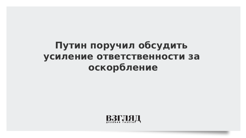 Путин поручил обсудить усиление ответственности за оскорбление