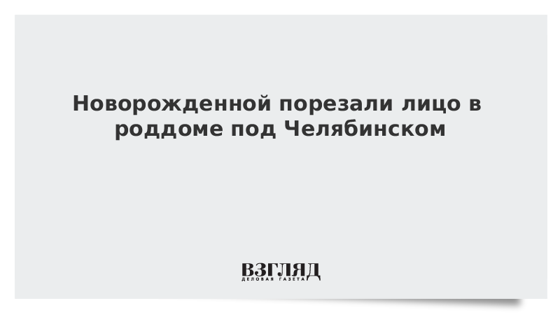 Новорожденной порезали лицо в роддоме под Челябинском