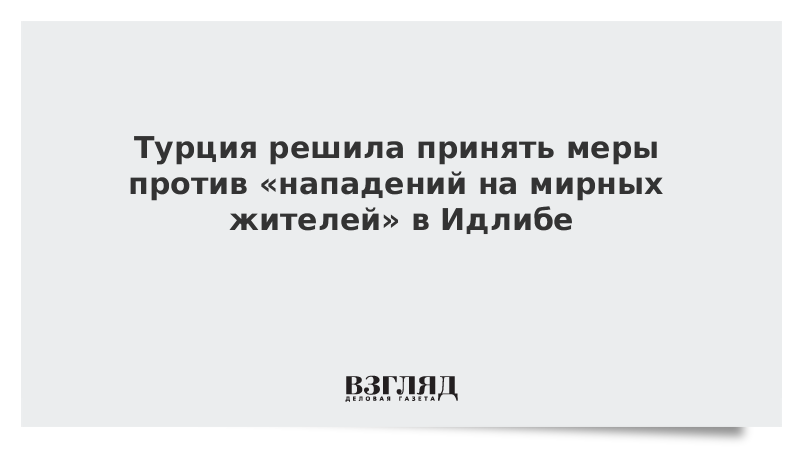 Турция решила принять меры против «нападений на мирных жителей» в Идлибе