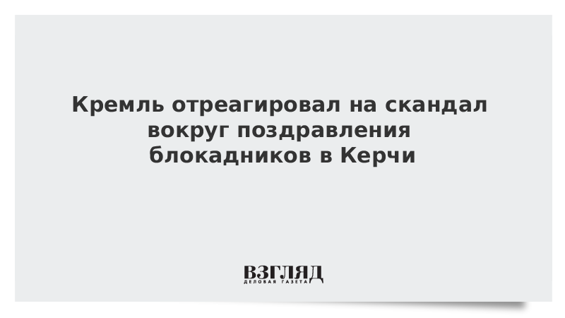 Кремль отреагировал на скандал вокруг поздравления блокадников в Керчи