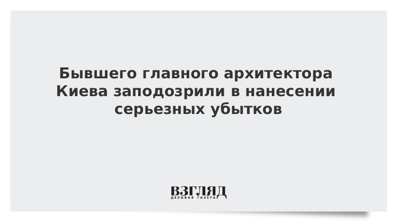 Бывшего главного архитектора Киева заподозрили в нанесении серьезных убытков