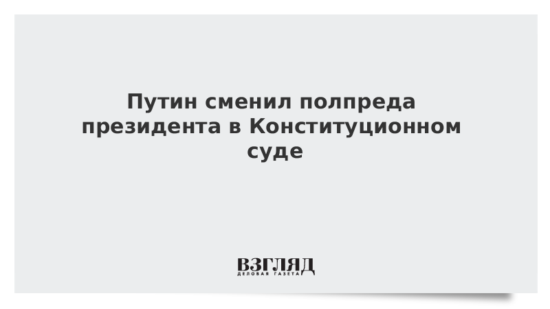 Путин сменил полпреда президента в Конституционном суде