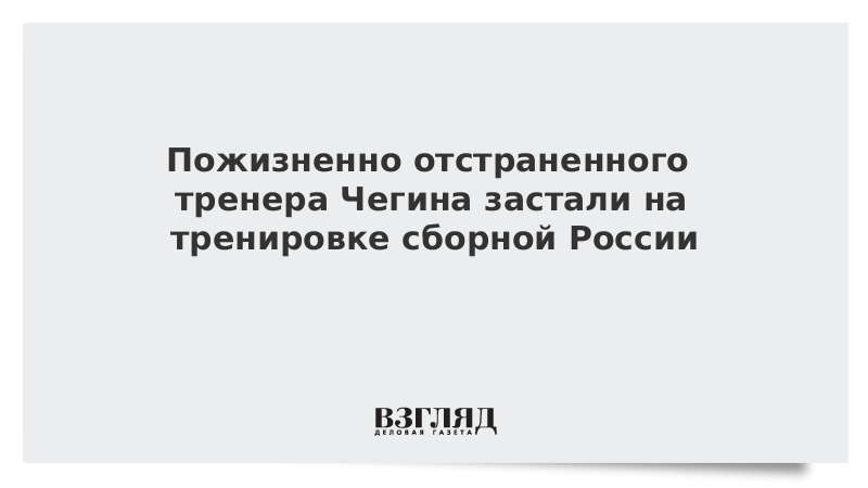 Пожизненно отстраненного тренера Чегина застали на тренировке сборной России