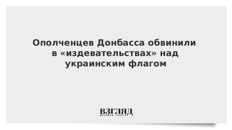 Ополченцев Донбасса обвинили в «издевательствах» над украинским флагом