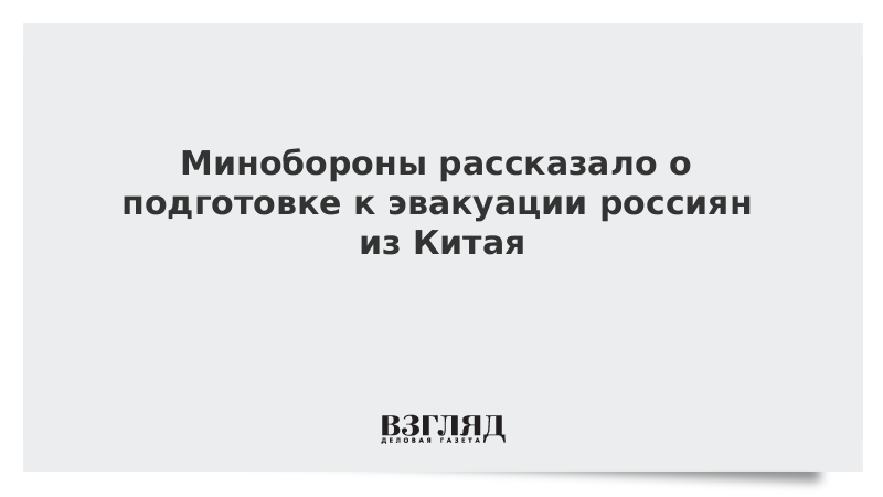 Минобороны рассказало о подготовке к эвакуации россиян из Китая