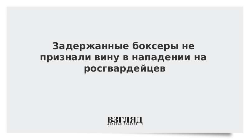 Задержанные боксеры не признали вину в нападении на росгвардейцев