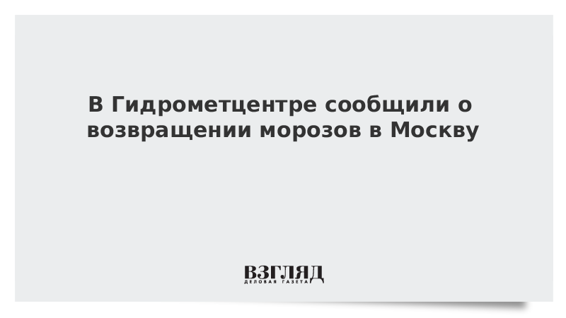 В Гидрометцентре сообщили о возвращении морозов в Москву