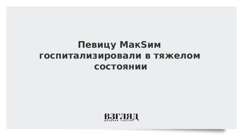 Певицу МакSим госпитализировали в тяжелом состоянии