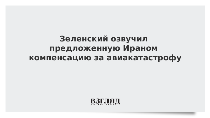 Зеленский озвучил предложенную Ираном компенсацию за авиакатастрофу