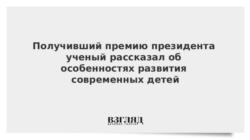 Получивший премию президента ученый рассказал об особенностях развития современных детей