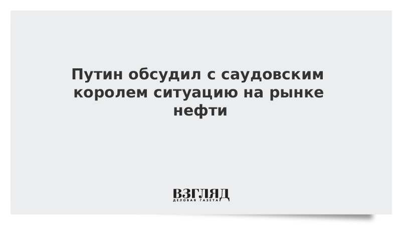 Путин обсудил с саудовским королем ситуацию на рынке нефти