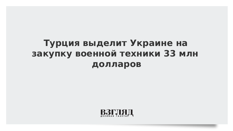 Турция выделит Украине на закупку военной техники 33 млн долларов