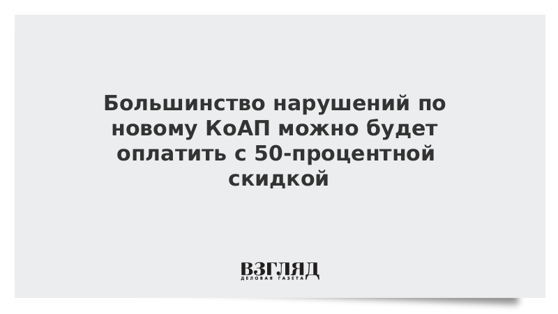 Большинство нарушений по новому КоАП можно будет оплатить с 50-процентной скидкой