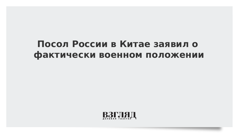 Посол России в Китае заявил о фактически военном положении