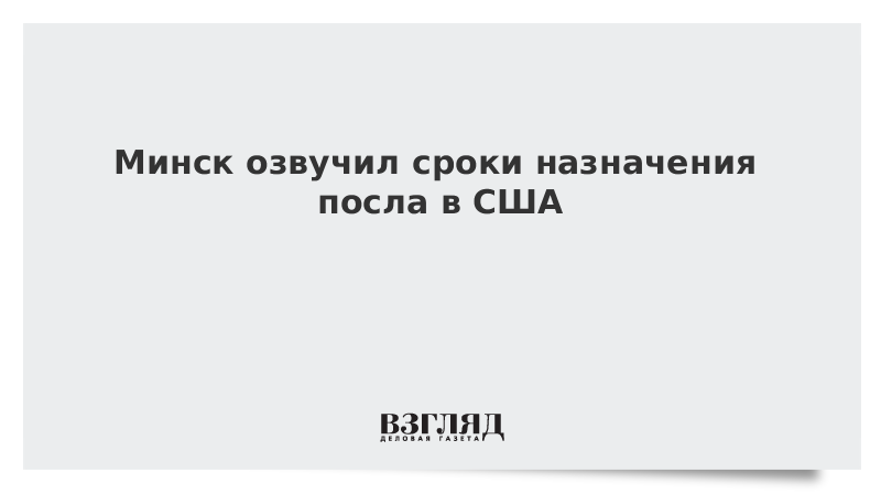 Минск озвучил сроки назначения посла в США