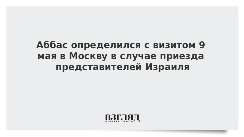 Аббас определился с визитом 9 мая в Москву в случае приезда представителей Израиля