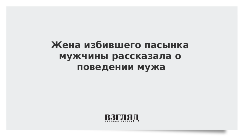 Жена избившего пасынка мужчины рассказала о поведении мужа