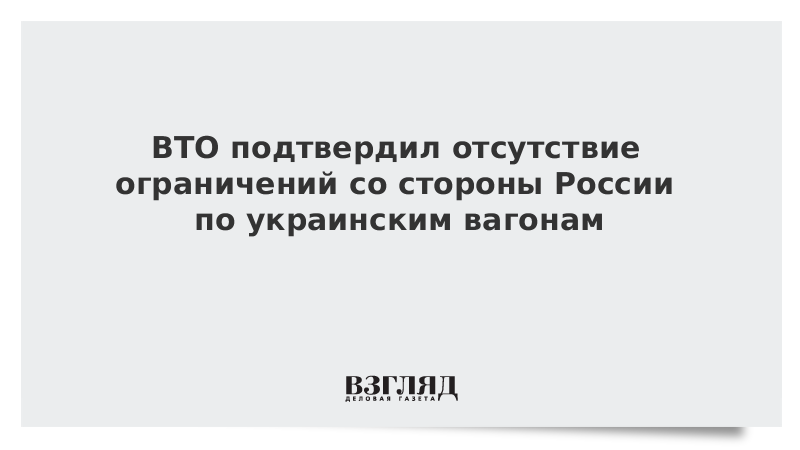 ВТО подтвердил отсутствие ограничений со стороны России по украинским вагонам